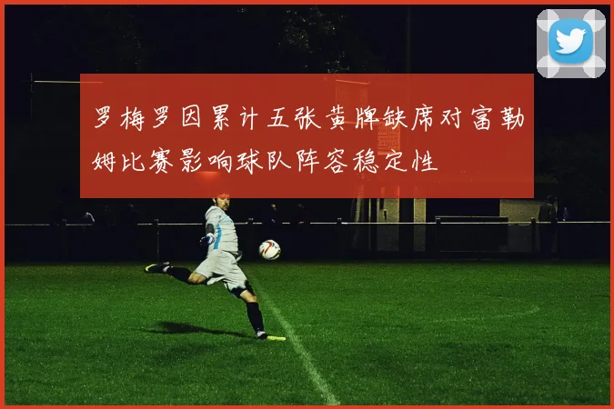 罗梅罗因累计五张黄牌缺席对富勒姆比赛影响球队阵容稳定性
