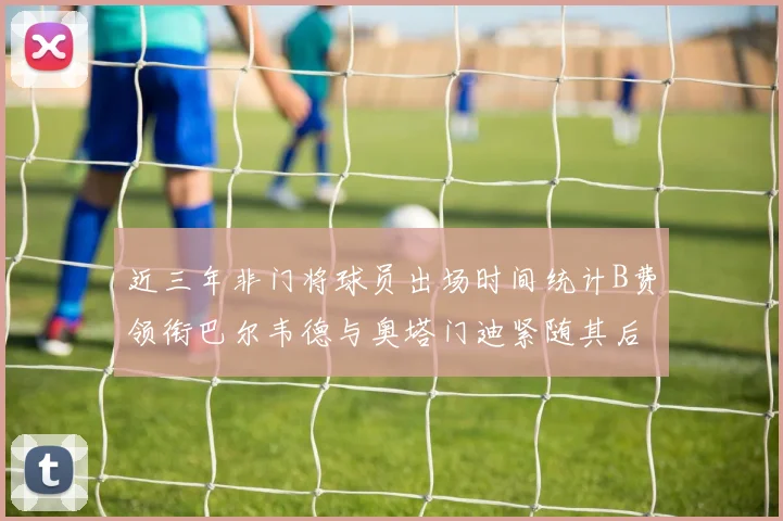 近三年非门将球员出场时间统计B费领衔巴尔韦德与奥塔门迪紧随其后