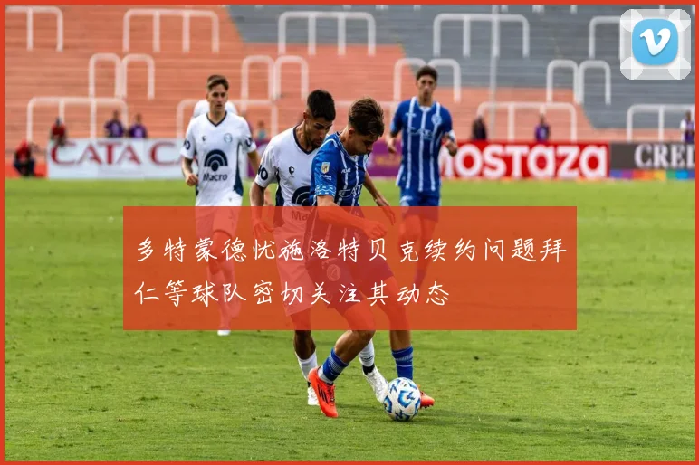 多特蒙德忧施洛特贝克续约问题拜仁等球队密切关注其动态