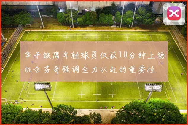 华子缺席年轻球员仅获10分钟上场机会芬奇强调全力以赴的重要性