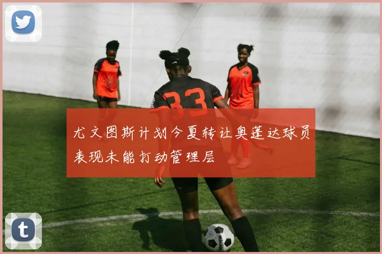 尤文图斯计划今夏转让奥蓬达球员表现未能打动管理层