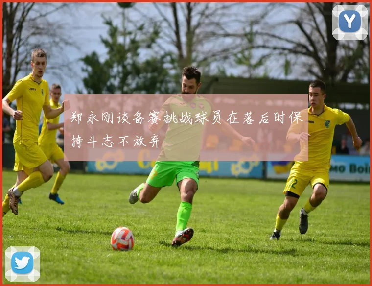 郑永刚谈备赛挑战球员在落后时保持斗志不放弃