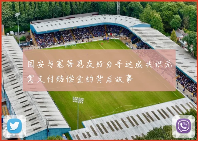 国安与塞蒂恩友好分手达成共识无需支付赔偿金的背后故事