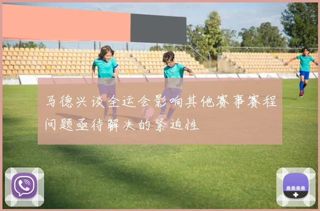 马德兴谈全运会影响其他赛事赛程问题亟待解决的紧迫性
