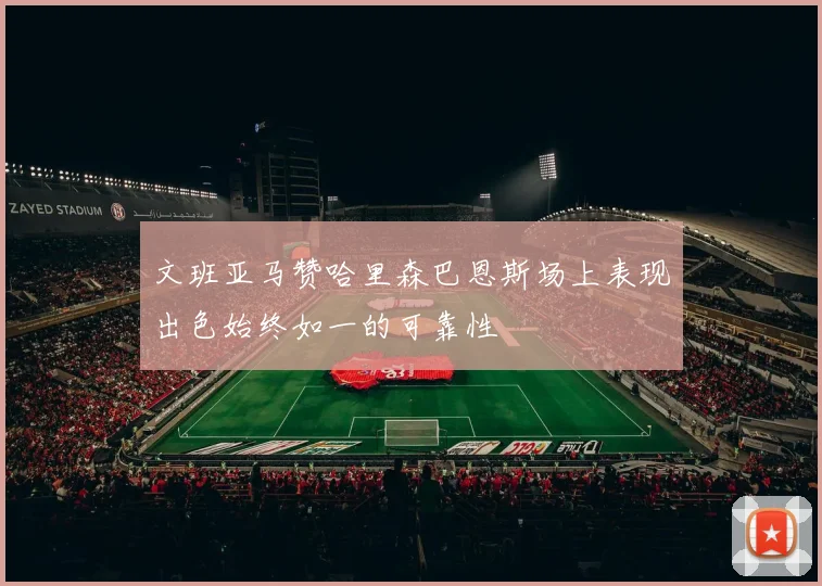 文班亚马赞哈里森巴恩斯场上表现出色始终如一的可靠性