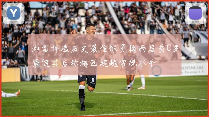 加雷评选历史最佳球员梅西居首C罗紧随其后称梅西超越常规水平