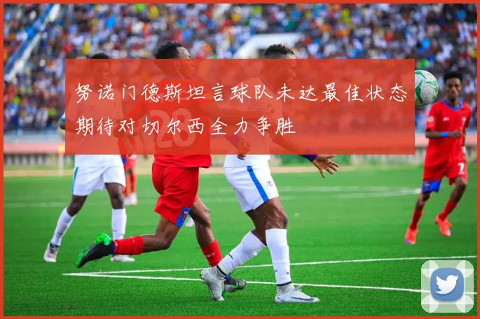 努诺门德斯坦言球队未达最佳状态期待对切尔西全力争胜