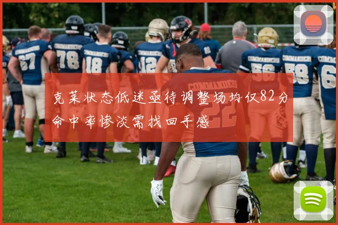 克莱状态低迷亟待调整场均仅82分命中率惨淡需找回手感