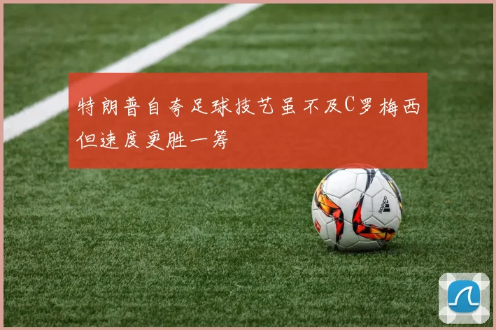 特朗普自夸足球技艺虽不及C罗梅西但速度更胜一筹