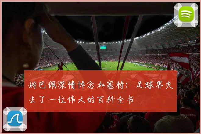 姆巴佩深情悼念加塞特：足球界失去了一位伟大的百科全书