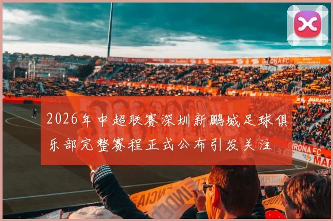 2026年中超联赛深圳新鹏城足球俱乐部完整赛程正式公布引发关注