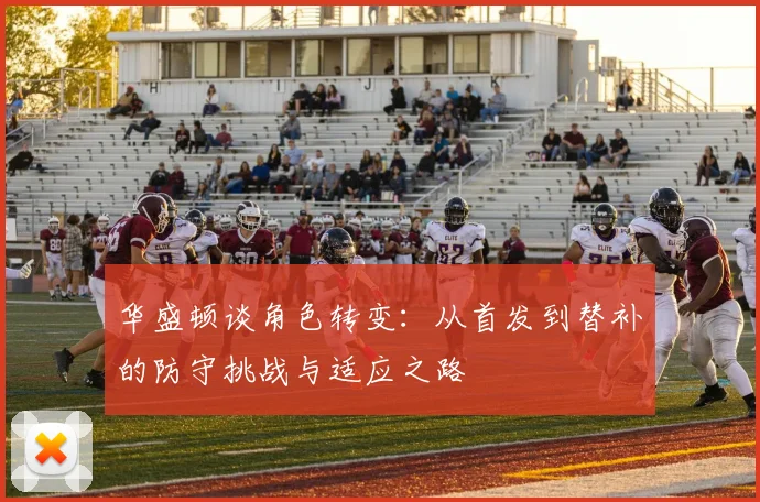 华盛顿谈角色转变：从首发到替补的防守挑战与适应之路
