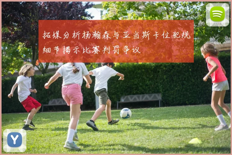 拓媒分析杨瀚森与亚当斯卡位犯规细节揭示比赛判罚争议