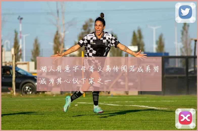 湖人有意字母哥交易传闻若成真将成为其心仪下家之一