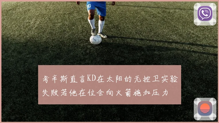 考辛斯直言KD在太阳的无控卫实验失败若他在位会向火箭施加压力