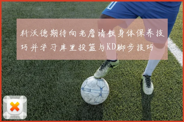 科沃德期待向老詹请教身体保养技巧并学习库里投篮与KD脚步技巧