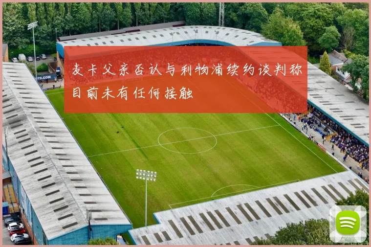 麦卡父亲否认与利物浦续约谈判称目前未有任何接触