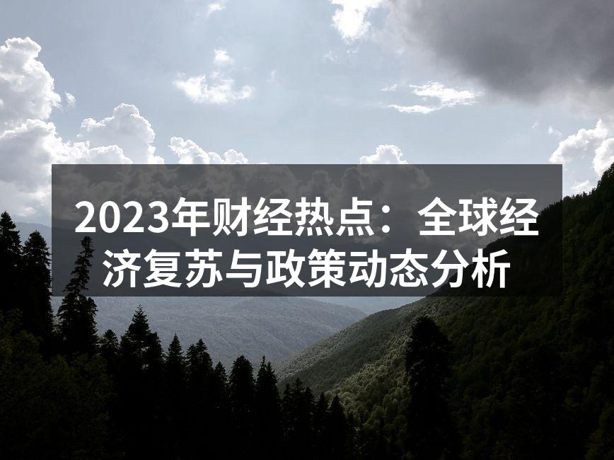 2023年财经热点：全球经济复苏与政策动态分析