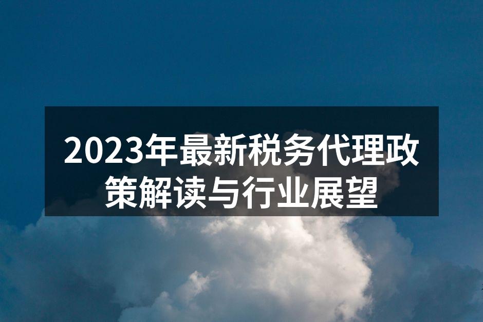 2023年最新税务代理政策解读与行业展望
